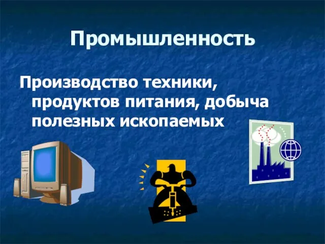 Промышленность Производство техники, продуктов питания, добыча полезных ископаемых