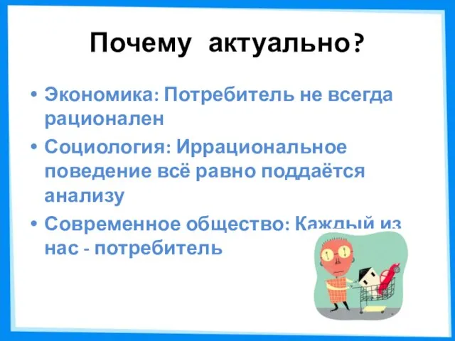 Почему актуально? Экономика: Потребитель не всегда рационален Социология: Иррациональное поведение всё равно