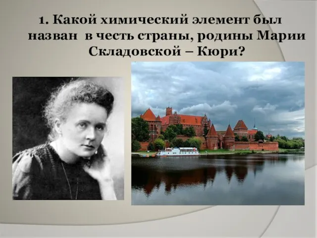 1. Какой химический элемент был назван в честь страны, родины Марии Складовской – Кюри?
