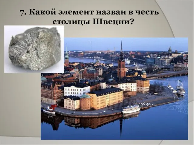 7. Какой элемент назван в честь столицы Швеции?