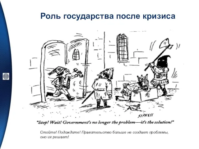 Роль государства после кризиса Стойте! Подождите! Правительство больше не создает проблемы, оно их решает!