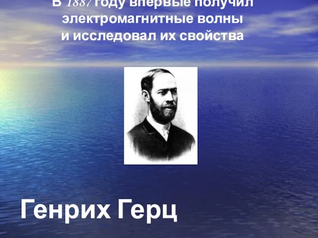 Генрих Герц В 1887 году впервые получил электромагнитные волны и исследовал их свойства