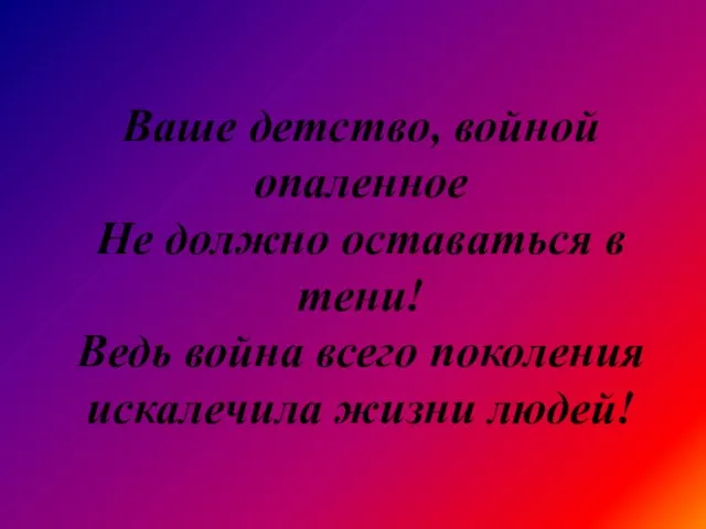 Ваше детство, войной опаленное Не должно оставаться в тени! Ведь война всего поколения искалечила жизни людей!