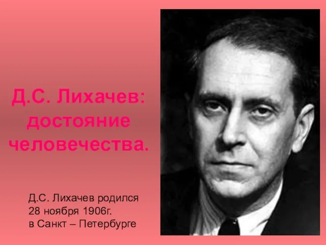 Д.С. Лихачев: достояние человечества. Д.С. Лихачев родился 28 ноября 1906г. в Санкт – Петербурге