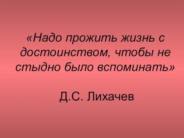 «Надо прожить жизнь с достоинством, чтобы не стыдно было вспоминать» Д.С. Лихачев