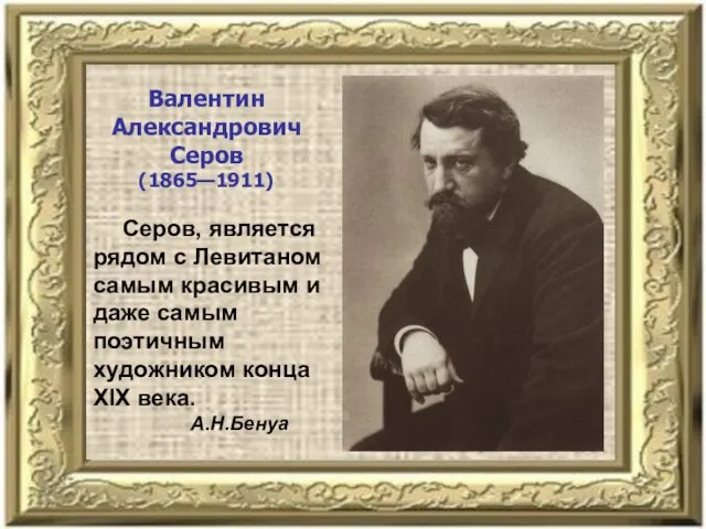 Валентин Александрович Серов (1865—1911) Серов, является рядом с Левитаном самым красивым и