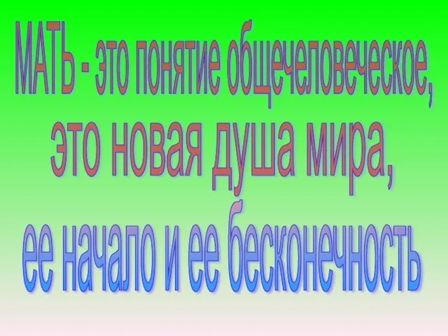 это новая душа мира, ее начало и ее бесконечность МАТЬ - это понятие общечеловеческое,