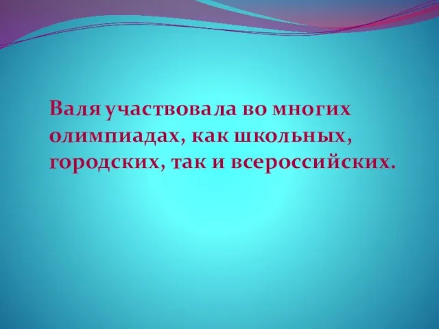 Валя участвовала во многих олимпиадах, как школьных, городских, так и всероссийских.