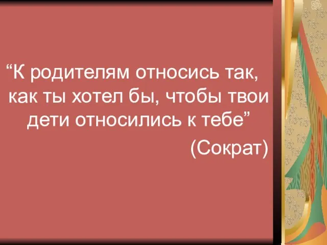 “К родителям относись так, как ты хотел бы, чтобы твои дети относились к тебе” (Сократ)