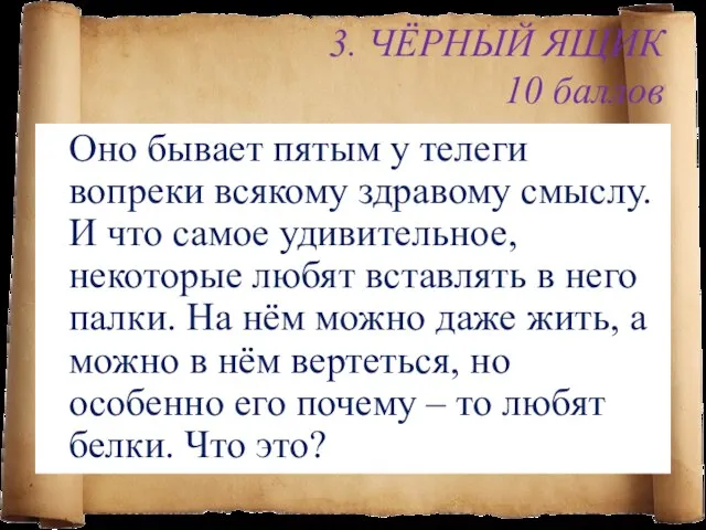 3. ЧЁРНЫЙ ЯЩИК 10 баллов Оно бывает пятым у телеги вопреки всякому