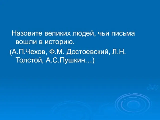 Назовите великих людей, чьи письма вошли в историю. (А.П.Чехов, Ф.М. Достоевский, Л.Н.Толстой, А.С.Пушкин…)