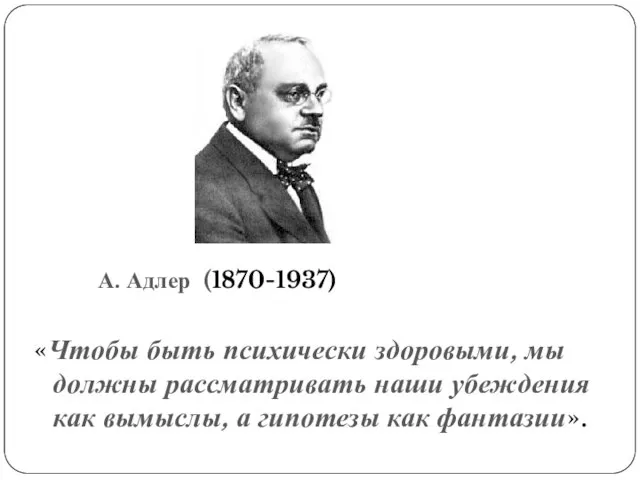 А. Адлер (1870-1937) «Чтобы быть психически здоровыми, мы должны рассматривать наши убеждения