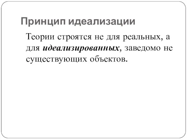 Принцип идеализации Теории строятся не для реальных, а для идеализированных, заведомо не существующих объектов.