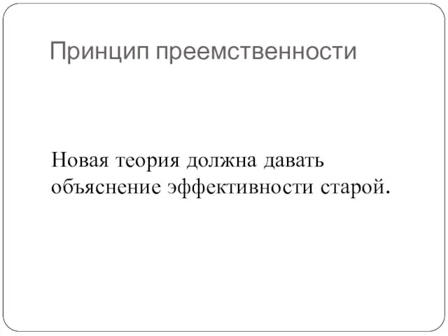 Принцип преемственности Новая теория должна давать объяснение эффективности старой.