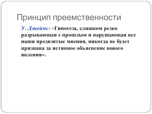 Принцип преемственности У. Джеймс: «Гипотеза, слишком резко разрывающая с прошлым и нарушающая