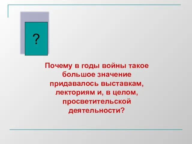 ? Почему в годы войны такое большое значение придавалось выставкам, лекториям и, в целом, просветительской деятельности?