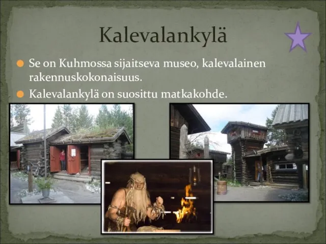 Se on Kuhmossa sijaitseva museo, kalevalainen rakennuskokonaisuus. Kalevalankylä on suosittu matkakohde. Kalevalankylä