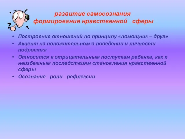 развитие самосознания формирование нравственной сферы Построение отношений по принципу «помощник – друг»