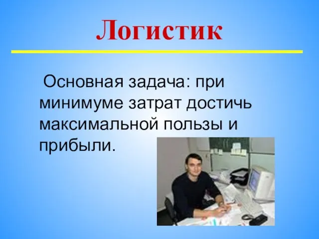 Логистик Основная задача: при минимуме затрат достичь максимальной пользы и прибыли.