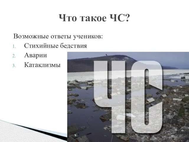 Возможные ответы учеников: Стихийные бедствия Аварии Катаклизмы Что такое ЧС?