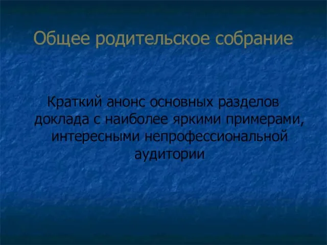 Общее родительское собрание Краткий анонс основных разделов доклада с наиболее яркими примерами, интересными непрофессиональной аудитории