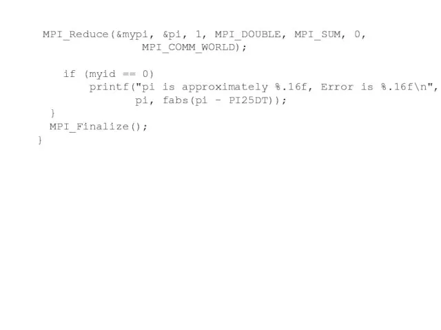 MPI_Reduce(&mypi, &pi, 1, MPI_DOUBLE, MPI_SUM, 0, MPI_COMM_WORLD); if (myid == 0) printf("pi