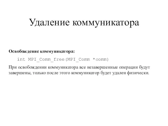 Удаление коммуникатора Освобождение коммуникатора: int MPI_Comm_free(MPI_Comm *comm) При освобождении коммуникатора все незавершенные