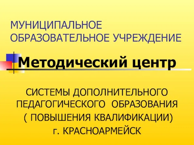 МУНИЦИПАЛЬНОЕ ОБРАЗОВАТЕЛЬНОЕ УЧРЕЖДЕНИЕ СИСТЕМЫ ДОПОЛНИТЕЛЬНОГО ПЕДАГОГИЧЕСКОГО ОБРАЗОВАНИЯ ( ПОВЫШЕНИЯ КВАЛИФИКАЦИИ) г. КРАСНОАРМЕЙСК Методический центр