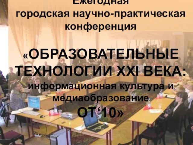 Ежегодная городская научно-практическая конференция «ОБРАЗОВАТЕЛЬНЫЕ ТЕХНОЛОГИИ XXI ВЕКА: информационная культура и медиаобразование ОТ‘10»