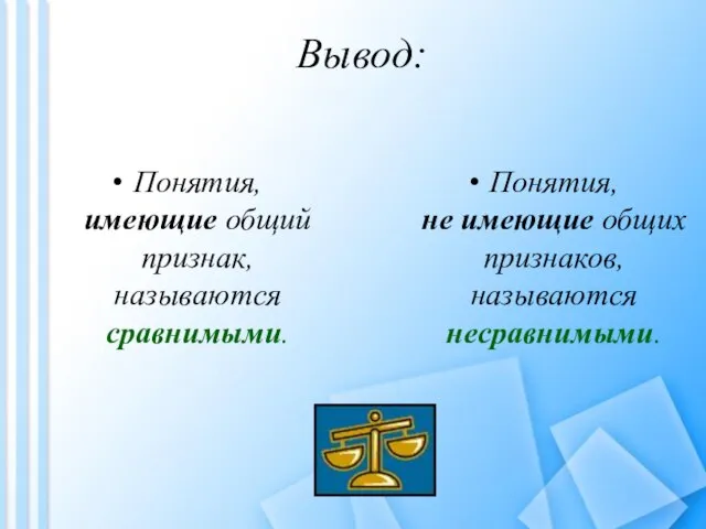 Вывод: Понятия, имеющие общий признак, называются сравнимыми. Понятия, не имеющие общих признаков, называются несравнимыми.