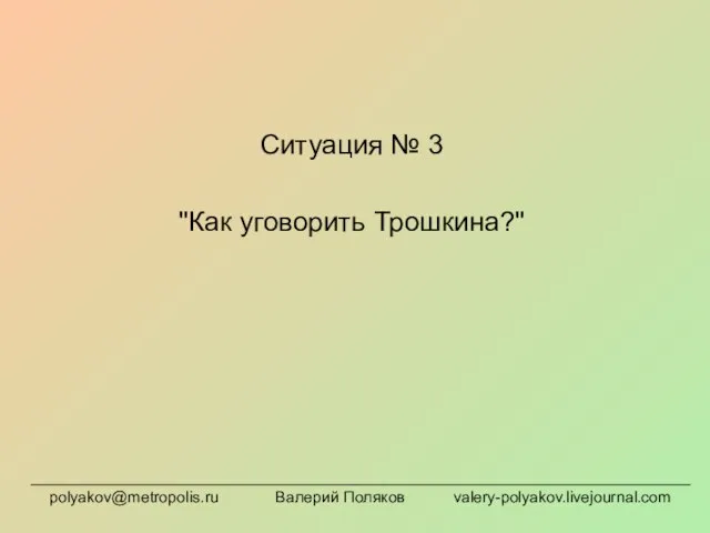 Ситуация № 3 "Как уговорить Трошкина?" polyakov@metropolis.ru Валерий Поляков valery-polyakov.livejournal.com