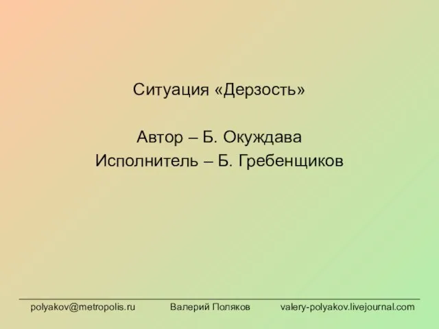 Ситуация «Дерзость» Автор – Б. Окуждава Исполнитель – Б. Гребенщиков polyakov@metropolis.ru Валерий Поляков valery-polyakov.livejournal.com