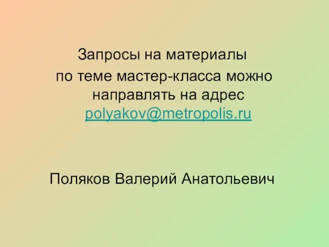 Запросы на материалы по теме мастер-класса можно направлять на адрес polyakov@metropolis.ru Поляков Валерий Анатольевич