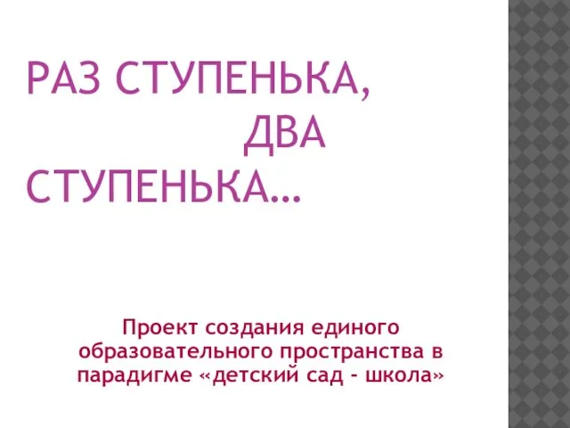 РАЗ СТУПЕНЬКА, ДВА СТУПЕНЬКА… Проект создания единого образовательного пространства в парадигме «детский сад - школа»