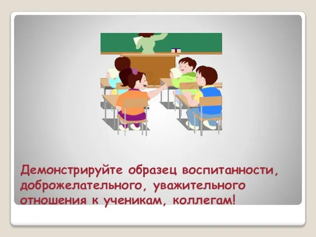 Демонстрируйте образец воспитанности, доброжелательного, уважительного отношения к ученикам, коллегам!