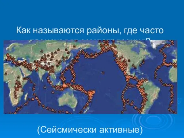 Как называются районы, где часто происходят землетрясения? (Сейсмически активные)