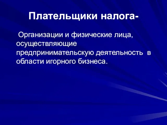 Плательщики налога- Организации и физические лица, осуществляющие предпринимательскую деятельность в области игорного бизнеса.