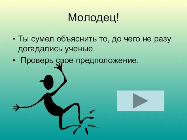 Молодец! Ты сумел объяснить то, до чего не разу догадались ученые. Проверь свое предположение.