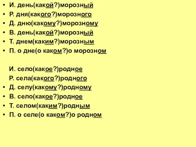 И. день(какой?)морозный Р. дня(какого?)морозного Д. дню(какому?)морозному В. день(какой?)морозный Т. днем(каким?)морозным П. о