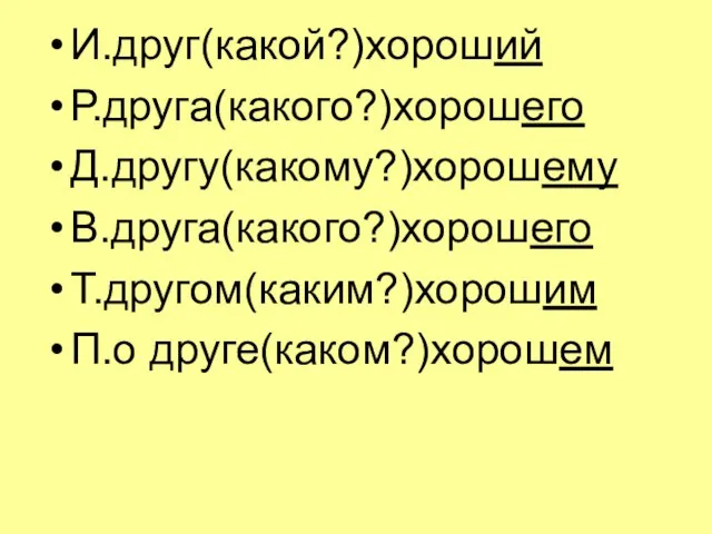 И.друг(какой?)хороший Р.друга(какого?)хорошего Д.другу(какому?)хорошему В.друга(какого?)хорошего Т.другом(каким?)хорошим П.о друге(каком?)хорошем