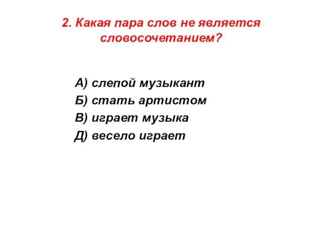 2. Какая пара слов не является словосочетанием? А) слепой музыкант Б) стать