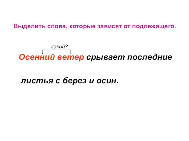 Выделить слова, которые зависят от подлежащего. какой? Осенний ветер срывает последние листья с берез и осин.