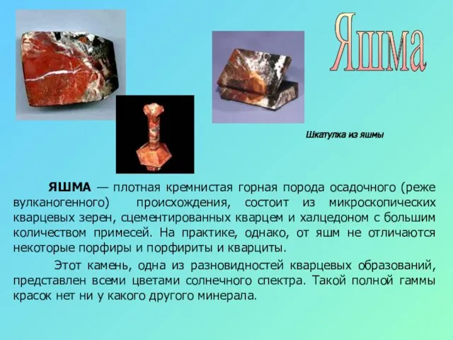 Яшма ЯШМА — плотная кремнистая горная порода осадочного (реже вулканогенного) происхождения, состоит