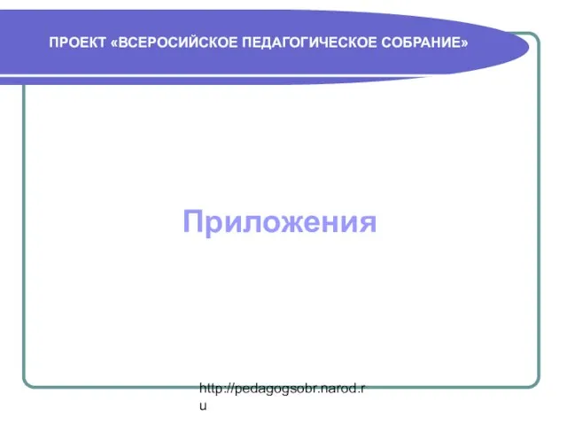 http://pedagogsobr.narod.ru ПРОЕКТ «ВСЕРОСИЙСКОЕ ПЕДАГОГИЧЕСКОЕ СОБРАНИЕ» Приложения