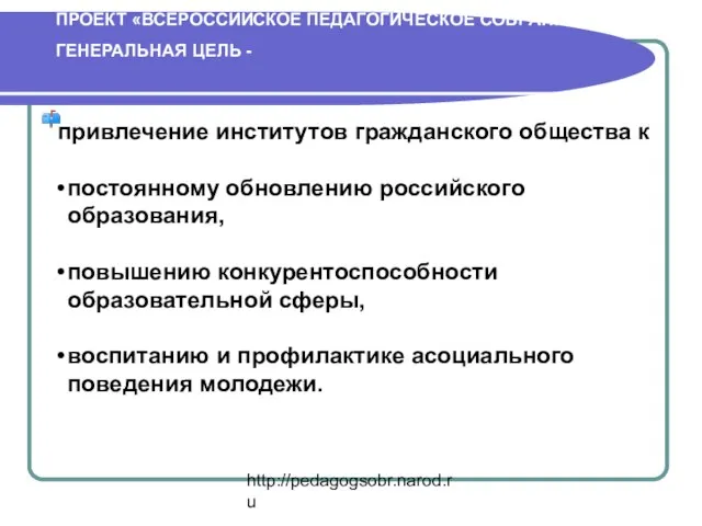 http://pedagogsobr.narod.ru ПРОЕКТ «ВСЕРОССИЙСКОЕ ПЕДАГОГИЧЕСКОЕ СОБРАНИЕ» ГЕНЕРАЛЬНАЯ ЦЕЛЬ - привлечение институтов гражданского общества