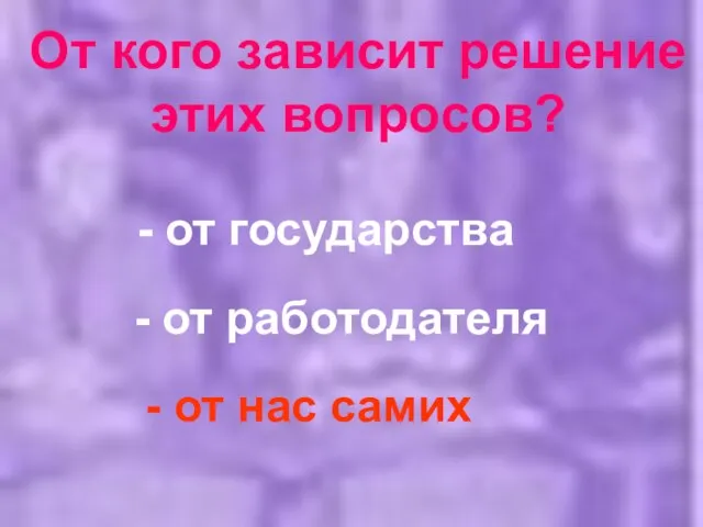 От кого зависит решение этих вопросов? - от государства - от работодателя - от нас самих