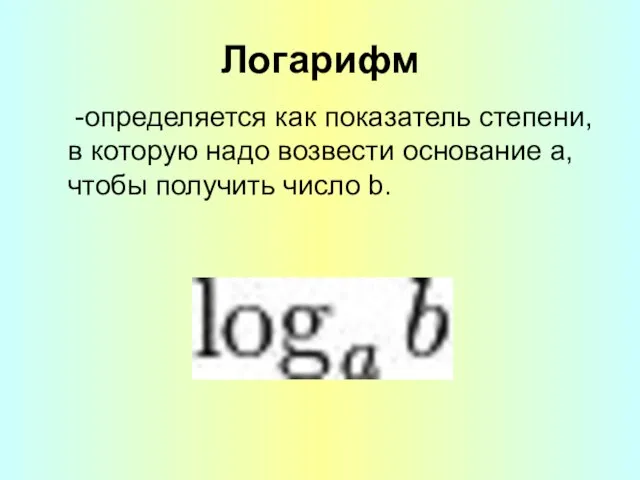 Логарифм -определяется как показатель степени, в которую надо возвести основание a, чтобы получить число b.