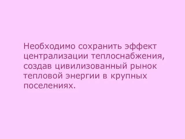 Необходимо сохранить эффект централизации теплоснабжения, создав цивилизованный рынок тепловой энергии в крупных поселениях.