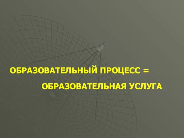 ОБРАЗОВАТЕЛЬНЫЙ ПРОЦЕСС = ОБРАЗОВАТЕЛЬНАЯ УСЛУГА