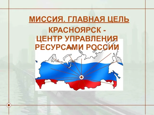 КРАСНОЯРСК - ЦЕНТР УПРАВЛЕНИЯ РЕСУРСАМИ РОССИИ МИССИЯ. ГЛАВНАЯ ЦЕЛЬ